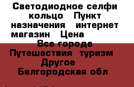 Светодиодное селфи кольцо › Пункт назначения ­ интернет магазин › Цена ­ 1 490 - Все города Путешествия, туризм » Другое   . Белгородская обл.